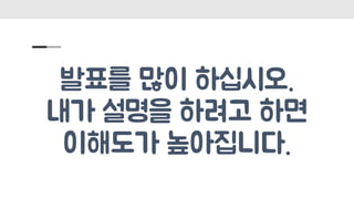 발표를 많이 하십시오.
내가 설명을 하려고 하면
이해도가 높아집니다.
 