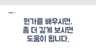 뭔가를 배우시면,
좀 더 깊게 보시면
도움이 됩니다.
 