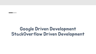 Google Driven Development
StackOverflow Driven Development
 