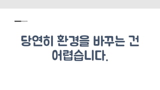 당연히 환경을 바꾸는 건
어렵습니다.
 