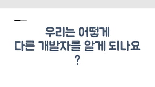 우리는 어떻게
다른 개발자를 알게 되나요
?
 