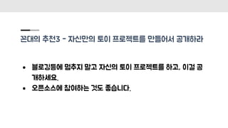 꼰대의 추천3 - 자신만의 토이 프로젝트를 만들어서 공개하라
● 블로깅등에 멈추지 말고 자신의 토이 프로젝트를 하고, 이걸 공
개하세요.
● 오픈소스에 참여하는 것도 좋습니다.
 