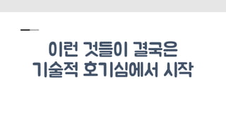 이런 것들이 결국은
기술적 호기심에서 시작
 