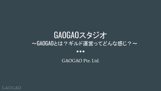 GAOGAOスタジオ
〜GAOGAOとは？ギルド運営ってどんな感じ？〜
GAOGAO Pte. Ltd.
 