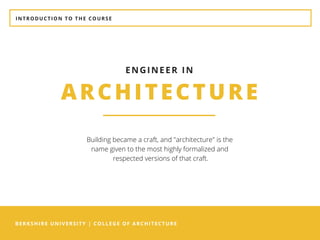 BERKSHIRE UNIVERSITY | COLLEGE OF ARCHITECTURE
INTRODUCTION TO THE COURSE
ARCHITECTURE
ENGINEER IN
Building became a craft, and "architecture" is the
name given to the most highly formalized and
respected versions of that craft.
 