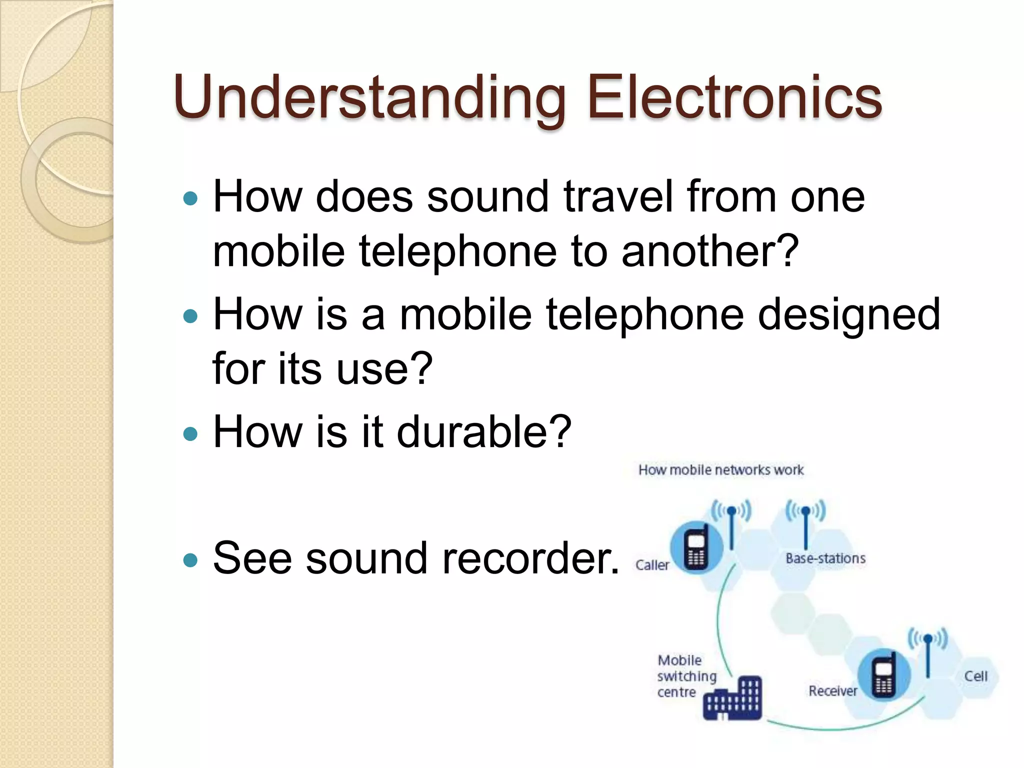 Understanding ElectronicsHow does sound travel from one mobile telephone to another?How is a mobile telephone designed for its use?How is it durable?See sound recorder.