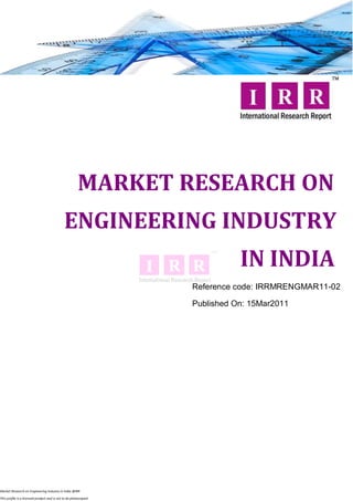 MARKET RESEARCH ON
                                             ENGINEERING INDUSTRY
                                                                             IN INDIA
                                                                  Reference code: IRRMRENGMAR11-02

                                                                  Published On: 15Mar2011




Market Research on Engineering Industry in India @IRR

This profile is a licensed product and is not to be photocopied
 