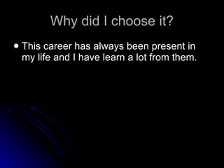 Why did I choose it? This career has always been present in my life and I have learn a lot from them. 