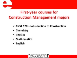 First-year courses for
Construction Management majors
• CNST 120 – Introduction to Construction
• Chemistry
• Physics
• Mathematics
• English
 