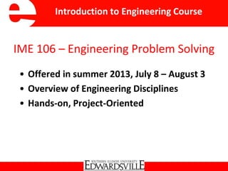IME 106 – Engineering Problem Solving
• Offered in summer 2013, July 8 – August 3
• Overview of Engineering Disciplines
• Hands-on, Project-Oriented
Introduction to Engineering Course
 