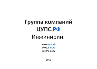 2015	
www.цупс.рф	
www.e-a-c.ru	
info@e-a-c.ru	
Группа	компаний		
ЦУПС.РФ	
Инжиниринг	
 