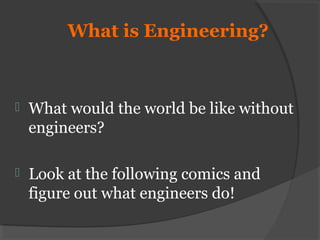 What is Engineering?
 What would the world be like without
engineers?
 Look at the following comics and
figure out what engineers do!
 
