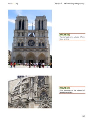 www.ck12.org Chapter 6. A Brief History of Engineering
FIGURE 6.3
The west facade of the cathedral of Notre
Dame de Paris.
FIGURE 6.4
Flying buttresses on the cathedral of
Notre Dame de Paris.
145
 