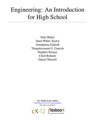 Engineering: An Introduction
for High School
Dale Baker
Janel White-Taylor
Annapurna Ganesh
Tirupalavanam G. Ganesh
Stephen Krause
Chell Roberts
Darryl Morrell
Say Thanks to the Authors
Click http://www.ck12.org/saythanks
(No sign in required)
 