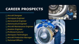 CAREER PROSPECTS
11
❑ Aircraft Designer
❑ Aerospace Engineer
❑ Aeronautical Engineer
❑ Astronautical Engineer
❑ Aircraft Maintenance Engineer
❑ Aviation Engineer
❑ Professor/Lecturer
❑ Aerospace Technologist
❑ Aircraft Production Manager
❑ Technical Officers
 