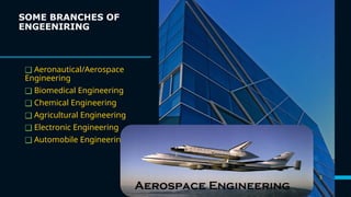 SOME BRANCHES OF
ENGEENIRING
❑ Aeronautical/Aerospace
Engineering
❑ Biomedical Engineering
❑ Chemical Engineering
❑ Agricultural Engineering
❑ Electronic Engineering
❑ Automobile Engineering
3
 
