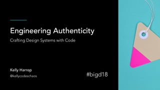 Engineering Authenticity
Crafting Design Systems with Code
Kelly Harrop
@kellycodeschaos #bigd18
 
