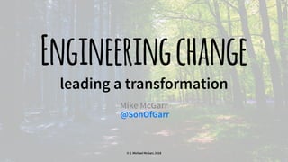 Engineeringchange
leading a transformation
Mike McGarr
@SonOfGarr
© J. Michael McGarr, 2018
 