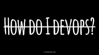 HowdoIdevops?
© J. Michael McGarr, 2018
 