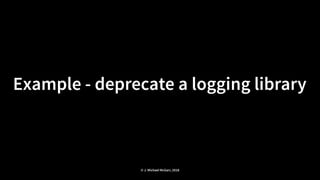Example - deprecate a logging library
© J. Michael McGarr, 2018
 