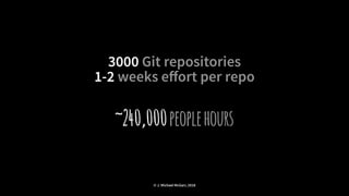 3000 Git repositories
1-2 weeks eﬀort per repo
~240,000peoplehours
© J. Michael McGarr, 2018
 