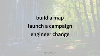 build a map
launch a campaign
engineer change
© J. Michael McGarr, 2018
 