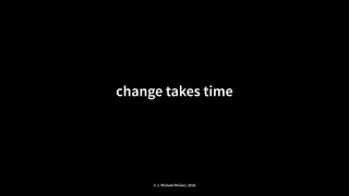 change takes time
© J. Michael McGarr, 2018
 