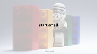 start small
© J. Michael McGarr, 2018
 