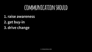 communicationshould
1. raise awareness
2. get buy-in
3. drive change
© J. Michael McGarr, 2018
 