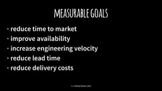 measurablegoals
· reduce time to market
· improve availability
· increase engineering velocity
· reduce lead time
· reduce delivery costs
© J. Michael McGarr, 2018
 