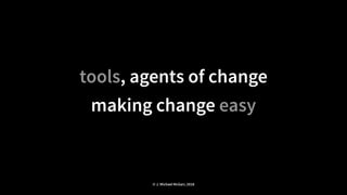 tools, agents of change
making change easy
© J. Michael McGarr, 2018
 