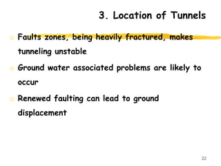 3. Location of Tunnels
o Faults zones, being heavily fractured, makes
tunneling unstable
o Ground water associated problems are likely to
occur
o Renewed faulting can lead to ground
displacement
22
 