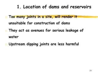 o Too many joints in a site, will render it
unsuitable for construction of dams
o They act as avenues for serious leakage of
water
o Upstream dipping joints are less harmful
28
1. Location of dams and reservoirs
 