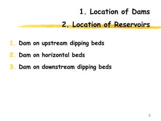 1. Location of Dams
2. Location of Reservoirs
1. Dam on upstream dipping beds
2. Dam on horizontal beds
3. Dam on downstream dipping beds
5
 