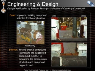 Case : Improper caulking compound    selected for the application 5800 Test Facility 5800C Engineering & Design  Design Verification by Product Testing  – Selection of Caulking Compound Solution : Tested original compound   (5800) and the suggested   compound (5800C) to    determine the temperature    at which each compound   began to melt. 