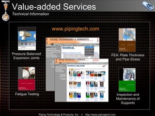 www.pipingtech.com Fatigue Testing Pressure Balanced Expansion Joints FEA: Plate Thickness and Pipe Stress Inspection and Maintenance of Supports Value-added Services Technical Information 