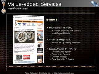 Value-added Services Weekly Newsletter Product of the Week:    -  Featured Products with Pictures    and Project Details Webinar Registration:   -  Details on Upcoming Webinars Quick Access to PT&P’s:   - Online Quote System   - Emergency Service    - Online Catalogs   - Downloadable Software E-NEWS 