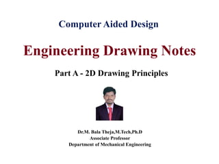 Engineering Drawing Notes
Part A - 2D Drawing Principles
Computer Aided Design
Dr.M. Bala Theja,M.Tech,Ph.D
Associate Professor
Department of Mechanical Engineering
 