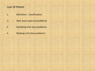 Loci of Points
1. Definitions - Classifications
2. Basic locus cases (six problems)
3. Oscillating links (two problems)
4. Rotating Links (two problems)
 