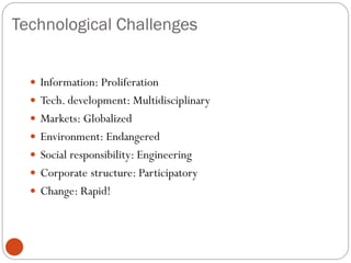 Technological Challenges
 Information: Proliferation
 Tech. development: Multidisciplinary
 Markets: Globalized
 Environment: Endangered
 Social responsibility: Engineering
 Corporate structure: Participatory
 Change: Rapid!
 