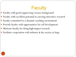  Faculty with good engineering/science background
 Faculty with excellent potential in carrying innovative research
 Faculty committed to a dynamic teaching environment
 Provide faculty with opportunities for self development
 Motivate faculty for doing high impact research
 Facilitate cooperation with industry & the society at large
Faculty
 