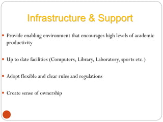 Provide enabling environment that encourages high levels of academic
productivity
 Up to date facilities (Computers, Library, Laboratory, sports etc.)
 Adopt flexible and clear rules and regulations
 Create sense of ownership
Infrastructure & Support
 