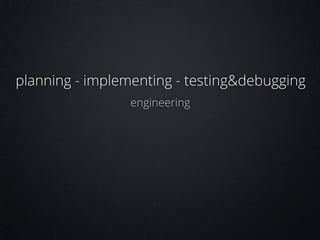 planning - implementing - testing&debugging
engineering

 