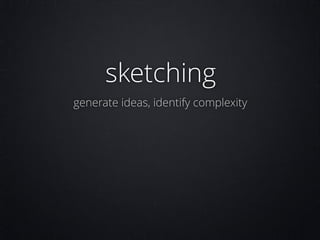 sketching
generate ideas, identify complexity

 