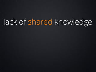 lack of shared knowledge

 