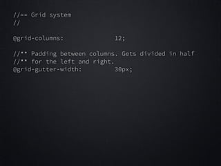 //== Grid system
//
!

@grid-columns:

12;

!

//** Padding between columns. Gets divided in half
//** for the left and right.
@grid-gutter-width:
30px;

 