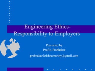 Engineering Ethics-Responsibility to Employers  Presented by  Prof.K.Prabhakar  [email_address]   