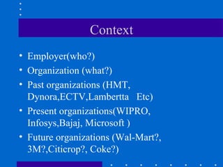 Context Employer(who?) Organization (what?) Past organizations (HMT, Dynora,ECTV,Lambertta  Etc) Present organizations(WIPRO, Infosys,Bajaj, Microsoft ) Future organizations (Wal-Mart?, 3M?,Citicrop?, Coke?) 