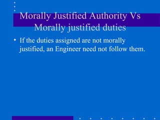 Morally Justified Authority Vs Morally justified duties If the duties assigned are not morally justified, an Engineer need not follow them. 
