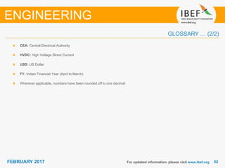 5252FEBRUARY 2017
CEA: Central Electrical Authority
HVDC: High Voltage Direct Current
USD: US Dollar
FY: Indian Financial Year (April to March)
Wherever applicable, numbers have been rounded off to one decimal
For updated information, please visit www.ibef.org
ENGINEERING
GLOSSARY … (2/2)
 